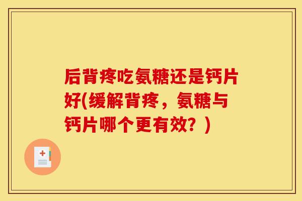 后背疼吃氨糖还是钙片好(缓解背疼,氨糖与钙片哪个更有效?) 后背疼吃氨糖还是钙片好(缓解背疼,氨糖与钙片哪个更有效?)