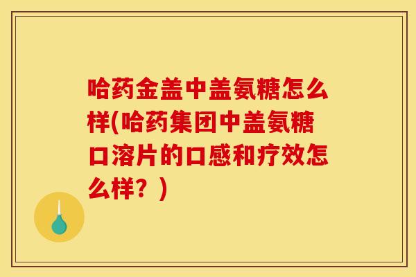哈药金盖中盖氨糖怎么样(哈药集团中盖氨糖口溶片的口感和疗效怎么样？)