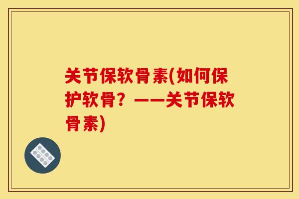 关节保软骨素(如何保护软骨？——关节保软骨素)