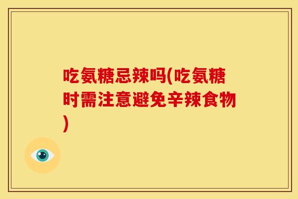 吃氨糖忌辣吗(吃氨糖时需注意避免辛辣食物)