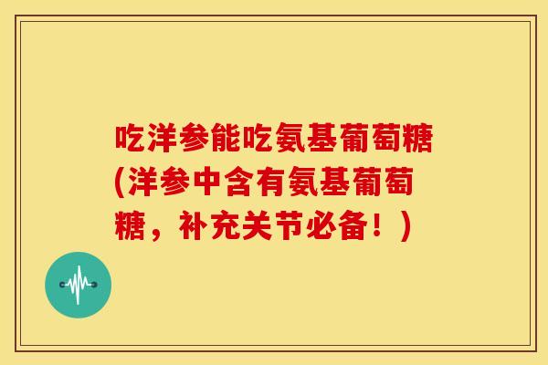 吃洋参能吃氨基葡萄糖(洋参中含有氨基葡萄糖，补充关节必备！)