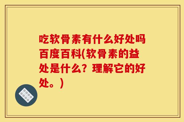 吃软骨素有什么好处吗百度百科(软骨素的益处是什么？理解它的好处。)