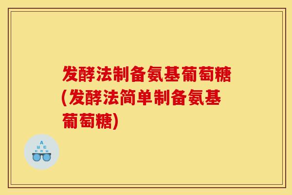发酵法制备氨基葡萄糖(发酵法简单制备氨基葡萄糖)