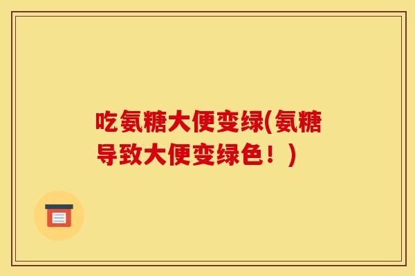 吃氨糖大便变绿(氨糖导致大便变绿色!) 吃氨糖大便变绿(氨糖导致大便变绿色!)
