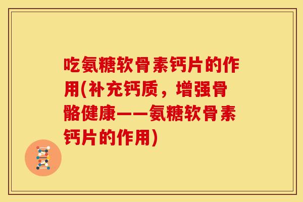 吃氨糖软骨素钙片的作用(补充钙质，增强骨骼健康——氨糖软骨素钙片的作用)
