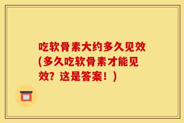 吃软骨素大约多久见效(多久吃软骨素才能见效？这是答案！)