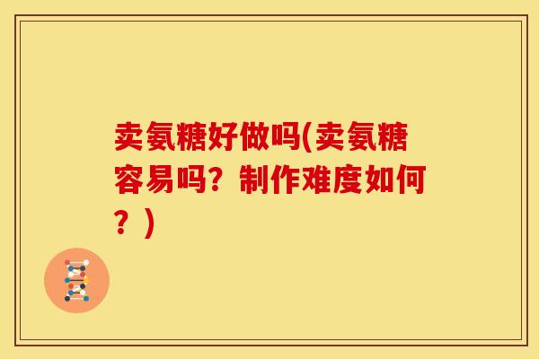 卖氨糖好做吗(卖氨糖容易吗？制作难度如何？)