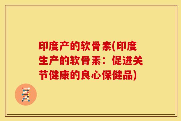 印度产的软骨素(印度生产的软骨素：促进关节健康的良心保健品)