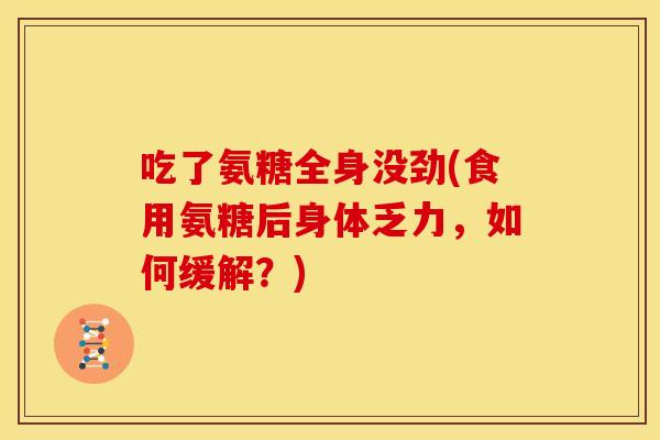 吃了氨糖全身没劲(食用氨糖后身体乏力，如何缓解？)