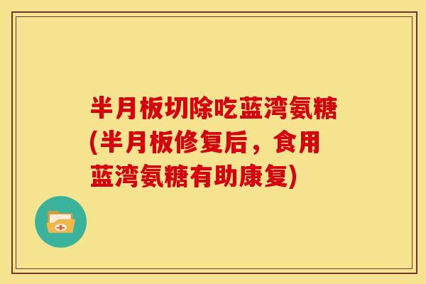 半月板切除吃蓝湾氨糖(半月板修复后，食用蓝湾氨糖有助康复)