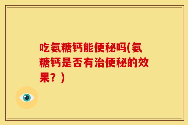吃氨糖钙能便秘吗(氨糖钙是否有治便秘的效果？)