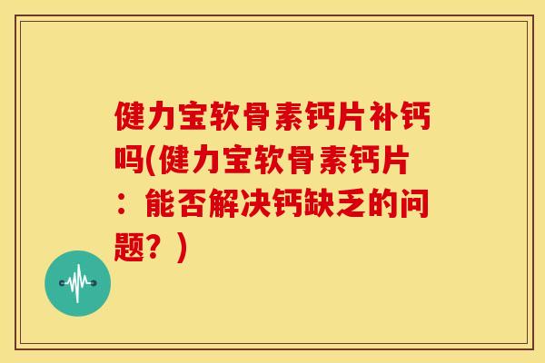 健力宝软骨素钙片补钙吗(健力宝软骨素钙片：能否解决钙缺乏的问题？)