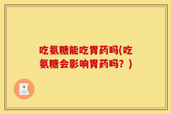 吃氨糖能吃胃药吗(吃氨糖会影响胃药吗？)
