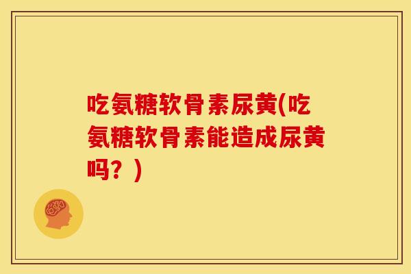 吃氨糖软骨素尿黄(吃氨糖软骨素能造成尿黄吗？)