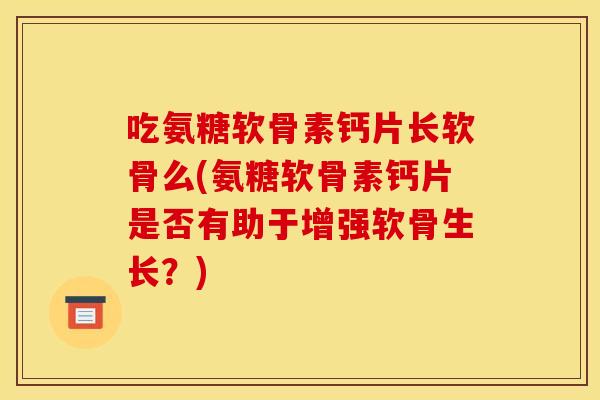 吃氨糖软骨素钙片长软骨么(氨糖软骨素钙片是否有助于增强软骨生长？)