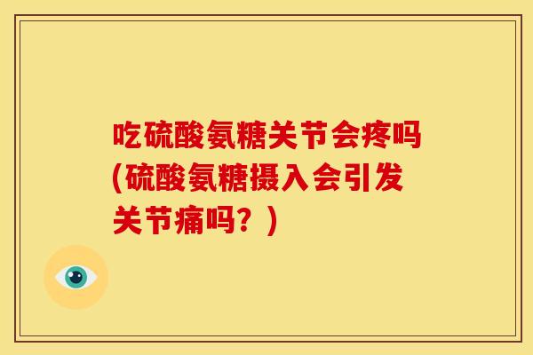 吃硫酸氨糖关节会疼吗(硫酸氨糖摄入会引发关节痛吗？)