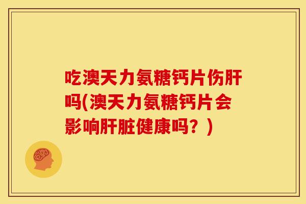 吃澳天力氨糖钙片伤肝吗(澳天力氨糖钙片会影响肝脏健康吗？)