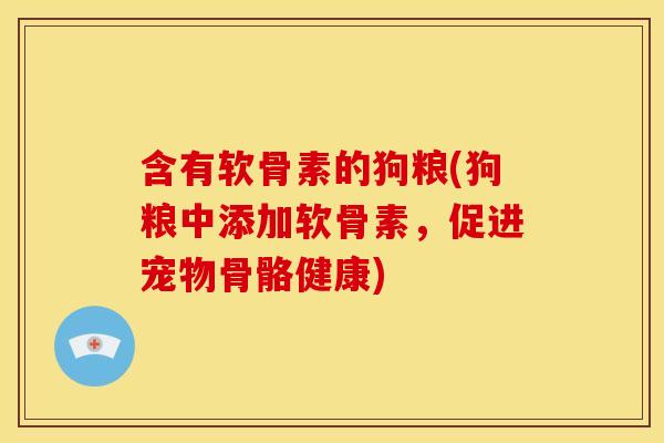 含有软骨素的狗粮(狗粮中添加软骨素,促进宠物骨骼健康) 含有软骨素的狗粮(狗粮中添加软骨素,促进宠物骨骼健康)