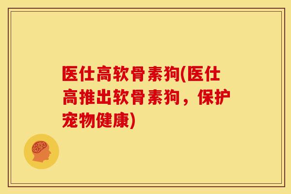 医仕高软骨素狗(医仕高推出软骨素狗，保护宠物健康)