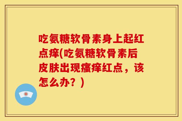 吃氨糖软骨素身上起红点痒(吃氨糖软骨素后皮肤出现瘙痒红点，该怎么办？)