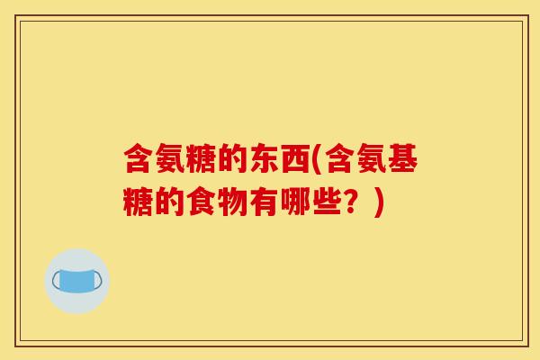 含氨糖的东西(含氨基糖的食物有哪些？)
