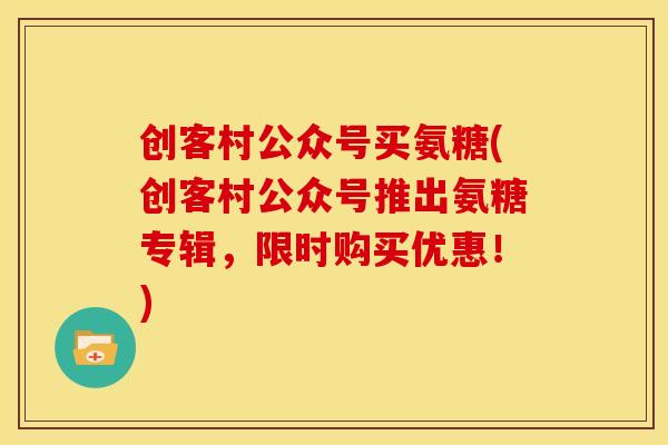 创客村公众号买氨糖(创客村公众号推出氨糖专辑，限时购买优惠！)