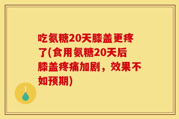 吃氨糖20天膝盖更疼了(食用氨糖20天后膝盖疼痛加剧，效果不如预期)