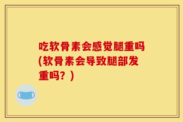 吃软骨素会感觉腿重吗(软骨素会导致腿部发重吗？)