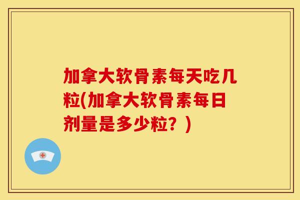 加拿大软骨素每天吃几粒(加拿大软骨素每日剂量是多少粒？)
