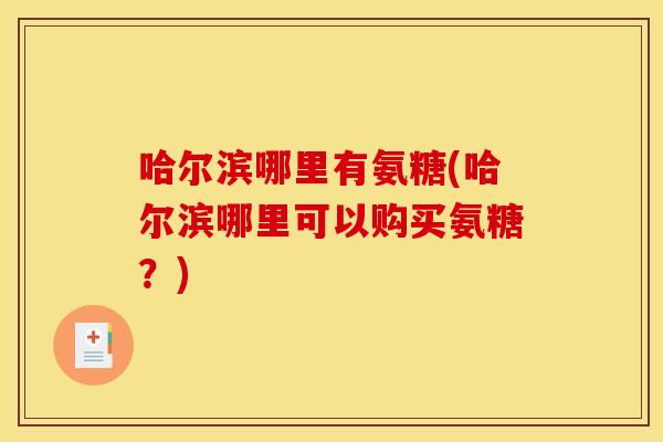 哈尔滨哪里有氨糖(哈尔滨哪里可以购买氨糖?) 哈尔滨哪里有氨糖(哈尔滨哪里可以购买氨糖?)