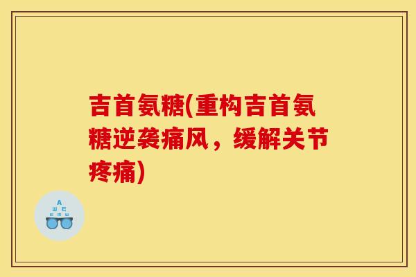 吉首氨糖(重构吉首氨糖逆袭痛风，缓解关节疼痛)