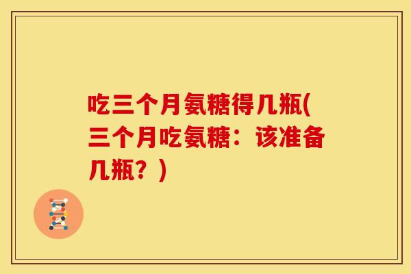 吃三个月氨糖得几瓶(三个月吃氨糖：该准备几瓶？)