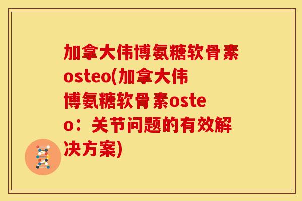 加拿大伟博氨糖软骨素osteo(加拿大伟博氨糖软骨素osteo：关节问题的有效解决方案)