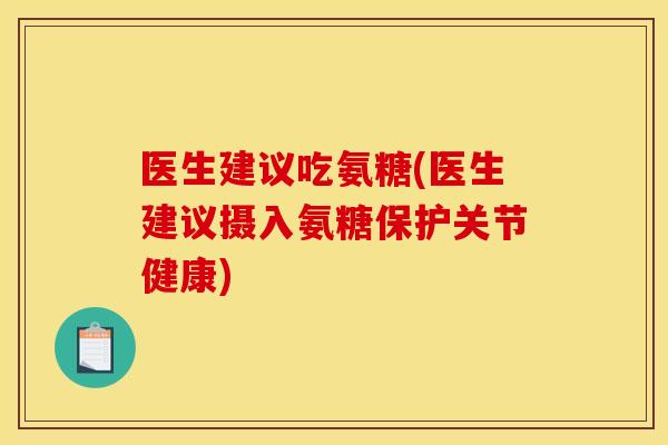 医生建议吃氨糖(医生建议摄入氨糖保护关节健康)