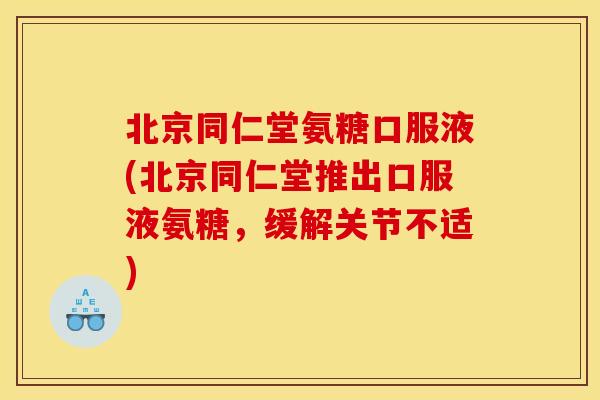 北京同仁堂氨糖口服液(北京同仁堂推出口服液氨糖,缓解关节不适) 北京同仁堂氨糖口服液(北京同仁堂推出口服液氨糖,缓解关节不适)