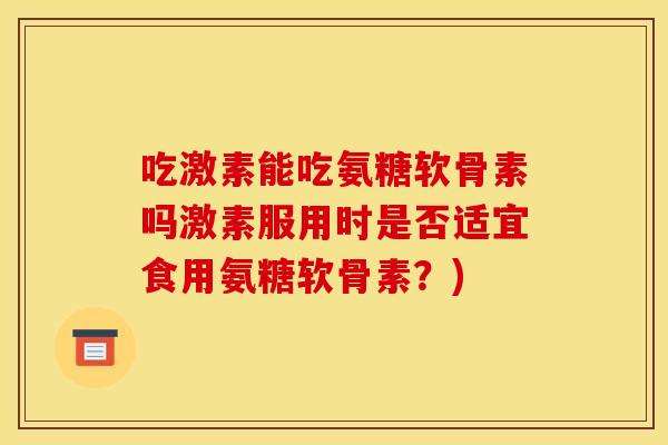 吃激素能吃氨糖软骨素吗激素服用时是否适宜食用氨糖软骨素?) 吃激素能吃氨糖软骨素吗激素服用时是否适宜食用氨糖软骨素?)