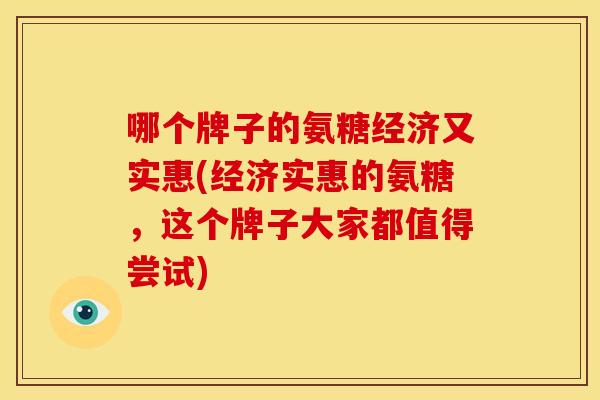 哪个牌子的氨糖经济又实惠(经济实惠的氨糖，这个牌子大家都值得尝试)