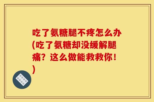 吃了氨糖腿不疼怎么办(吃了氨糖却没缓解腿痛？这么做能救救你！)