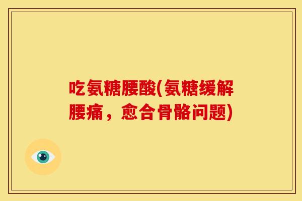 吃氨糖腰酸(氨糖缓解腰痛,愈合骨骼问题) 吃氨糖腰酸(氨糖缓解腰痛,愈合骨骼问题)