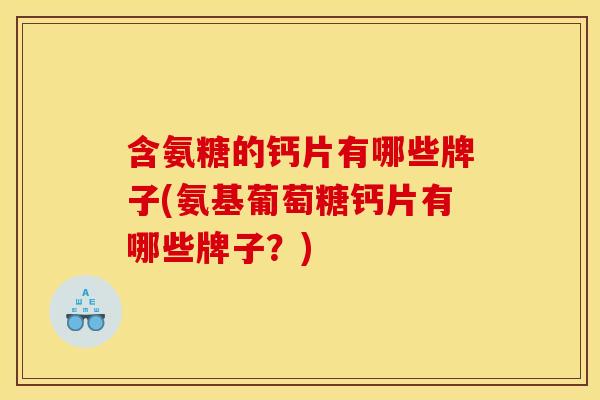 含氨糖的钙片有哪些牌子(氨基葡萄糖钙片有哪些牌子？)