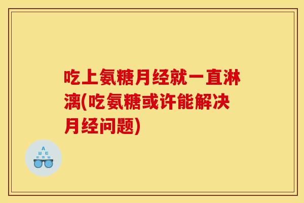 吃上氨糖就一直淋漓(吃氨糖或许能解决问题) 吃上氨糖就一直淋漓(吃氨糖或许能解决问题)