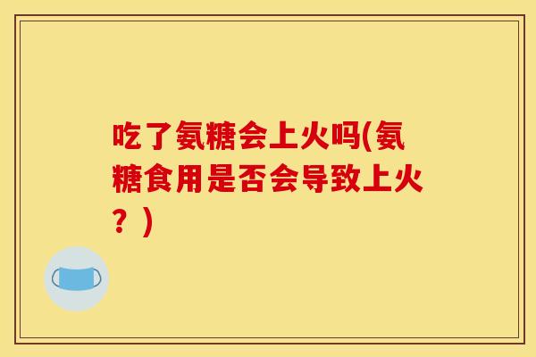 吃了氨糖会上火吗(氨糖食用是否会导致上火？)
