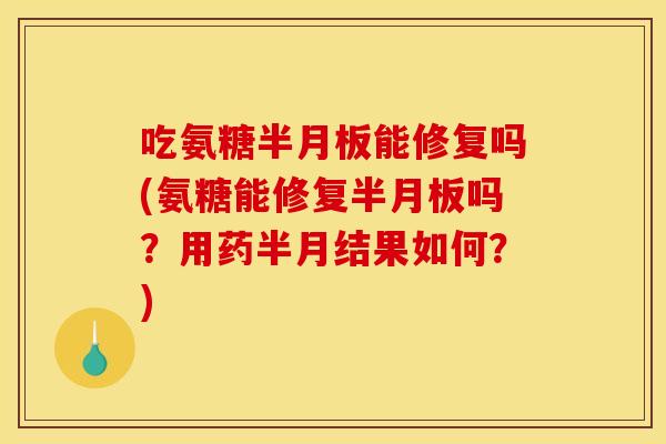 吃氨糖能修复吗(氨糖能修复吗?用药半月结果如何?) 吃氨糖能修复吗(氨糖能修复吗?用药半月结果如何?)