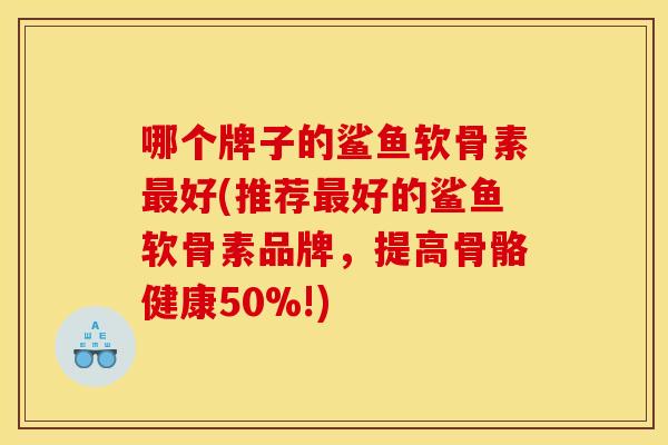 哪个牌子的鲨鱼软骨素最好(推荐最好的鲨鱼软骨素品牌，提高骨骼健康50%!)
