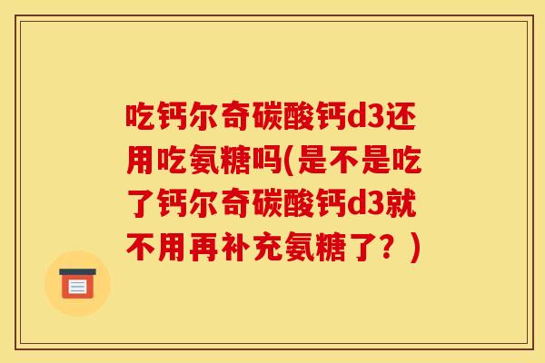 吃钙尔奇碳酸钙d3还用吃氨糖吗(是不是吃了钙尔奇碳酸钙d3就不用再补充氨糖了？)
