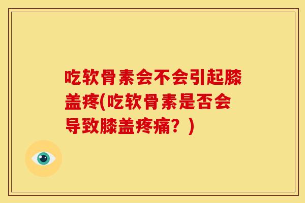 吃软骨素会不会引起膝盖疼(吃软骨素是否会导致膝盖疼痛？)