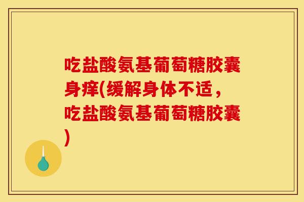 吃盐酸氨基葡萄糖胶囊身痒(缓解身体不适，吃盐酸氨基葡萄糖胶囊)