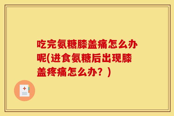 吃完氨糖膝盖痛怎么办呢(进食氨糖后出现膝盖疼痛怎么办？)