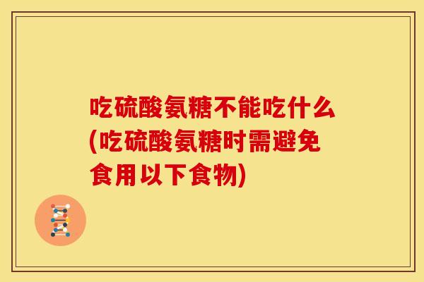 吃硫酸氨糖不能吃什么(吃硫酸氨糖时需避免食用以下食物)