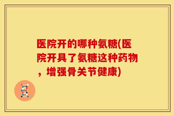 医院开的哪种氨糖(医院开具了氨糖这种,增强骨关节健康) 医院开的哪种氨糖(医院开具了氨糖这种,增强骨关节健康)